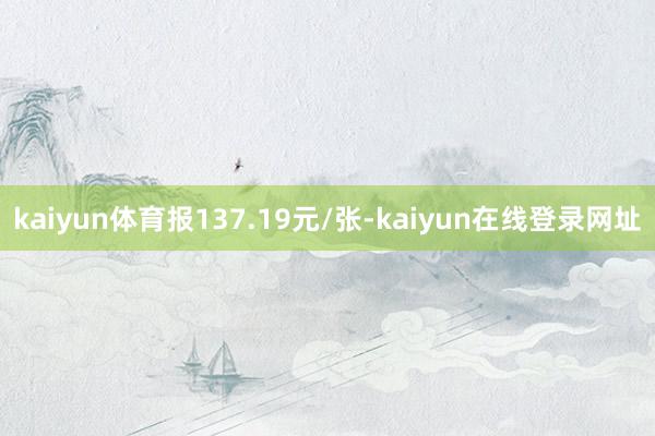 kaiyun体育报137.19元/张-kaiyun在线登录网址