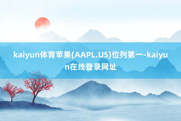 kaiyun体育苹果(AAPL.US)位列第一-kaiyun在线登录网址