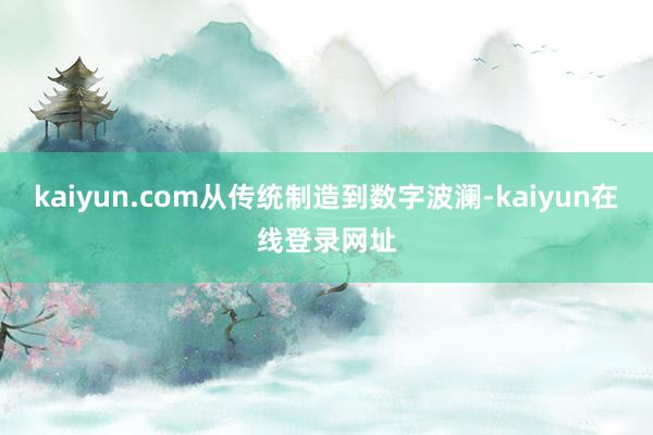 kaiyun.com从传统制造到数字波澜-kaiyun在线登录网址