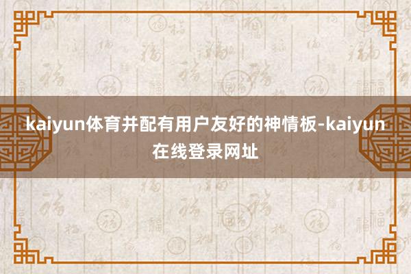 kaiyun体育并配有用户友好的神情板-kaiyun在线登录网址