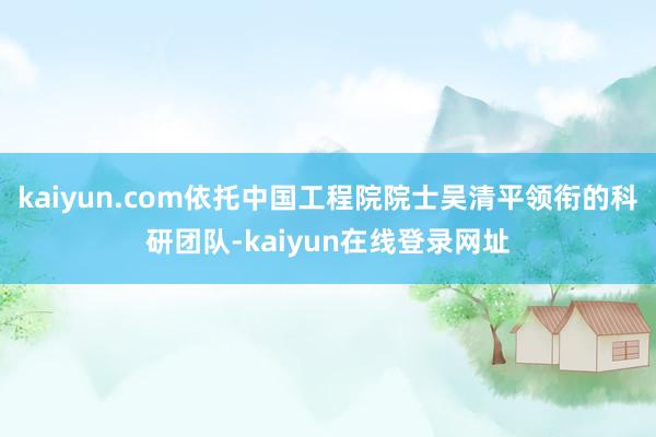 kaiyun.com依托中国工程院院士吴清平领衔的科研团队-kaiyun在线登录网址