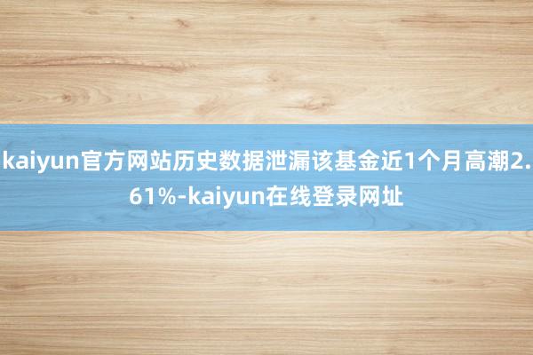 kaiyun官方网站历史数据泄漏该基金近1个月高潮2.61%-kaiyun在线登录网址