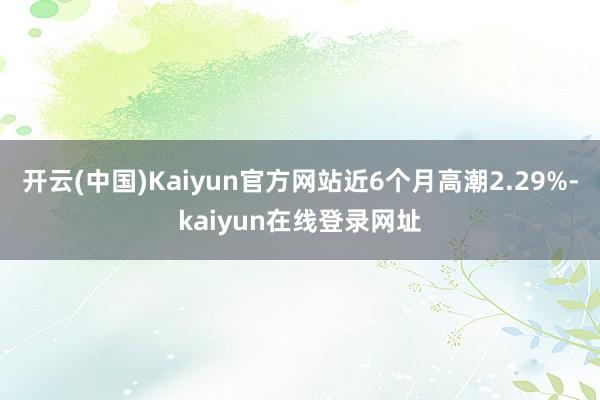 开云(中国)Kaiyun官方网站近6个月高潮2.29%-kaiyun在线登录网址
