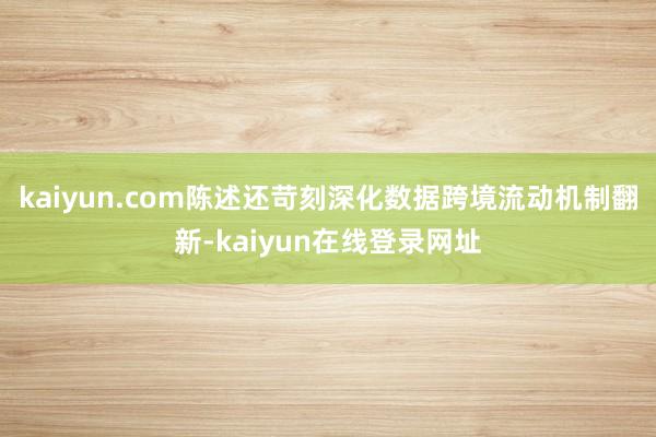 kaiyun.com陈述还苛刻深化数据跨境流动机制翻新-kaiyun在线登录网址