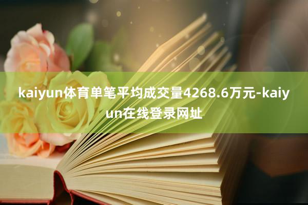 kaiyun体育单笔平均成交量4268.6万元-kaiyun在线登录网址