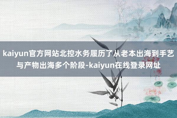kaiyun官方网站北控水务履历了从老本出海到手艺与产物出海多个阶段-kaiyun在线登录网址