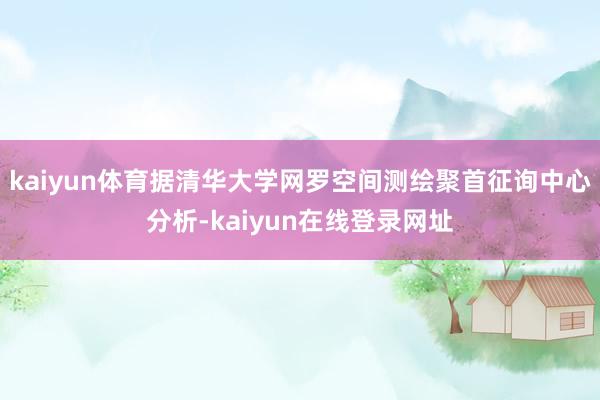 kaiyun体育据清华大学网罗空间测绘聚首征询中心分析-kaiyun在线登录网址