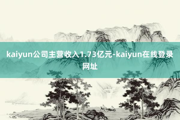 kaiyun公司主营收入1.73亿元-kaiyun在线登录网址