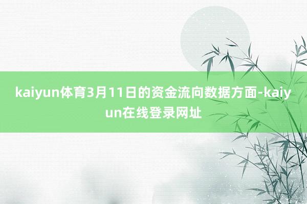 kaiyun体育3月11日的资金流向数据方面-kaiyun在线登录网址