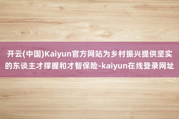开云(中国)Kaiyun官方网站为乡村振兴提供坚实的东谈主才撑握和才智保险-kaiyun在线登录网址