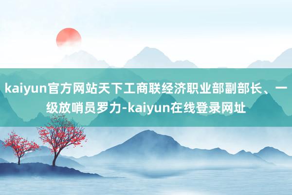 kaiyun官方网站天下工商联经济职业部副部长、一级放哨员罗力-kaiyun在线登录网址