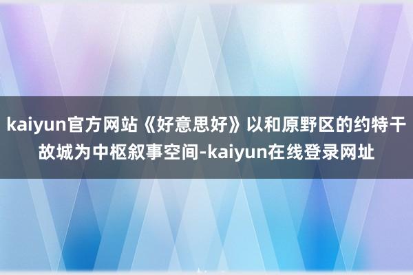 kaiyun官方网站《好意思好》以和原野区的约特干故城为中枢叙事空间-kaiyun在线登录网址