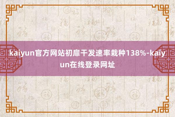 kaiyun官方网站初扉干发速率栽种138%-kaiyun在线登录网址