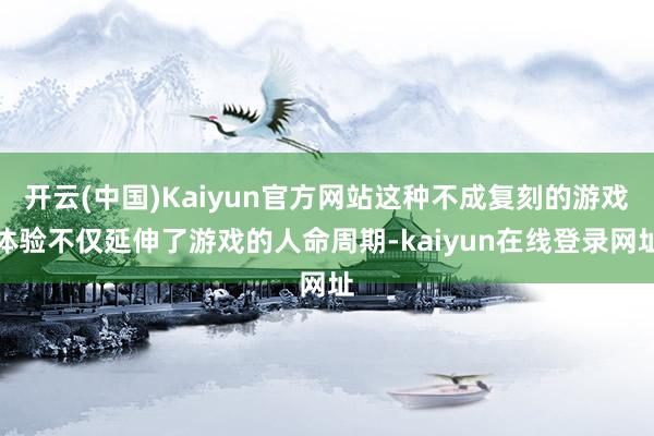 开云(中国)Kaiyun官方网站这种不成复刻的游戏体验不仅延伸了游戏的人命周期-kaiyun在线登录网址