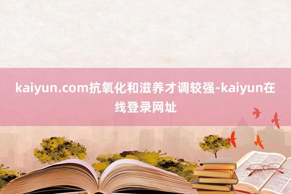 kaiyun.com抗氧化和滋养才调较强-kaiyun在线登录网址