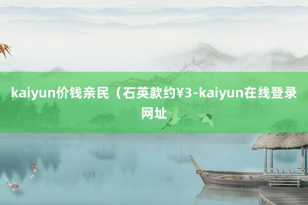kaiyun价钱亲民（石英款约¥3-kaiyun在线登录网址
