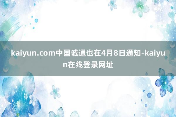 kaiyun.com中国诚通也在4月8日通知-kaiyun在线登录网址