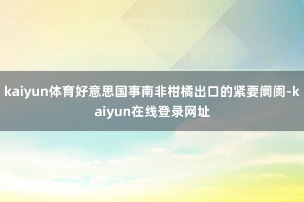 kaiyun体育好意思国事南非柑橘出口的紧要阛阓-kaiyun在线登录网址