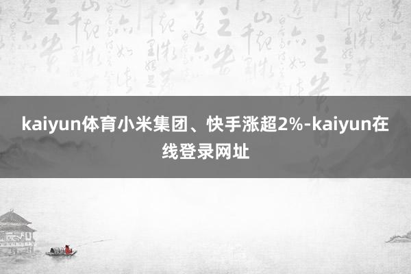 kaiyun体育小米集团、快手涨超2%-kaiyun在线登录网址