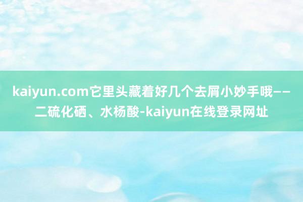 kaiyun.com它里头藏着好几个去屑小妙手哦——二硫化硒、水杨酸-kaiyun在线登录网址