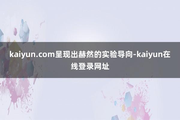 kaiyun.com呈现出赫然的实验导向-kaiyun在线登录网址