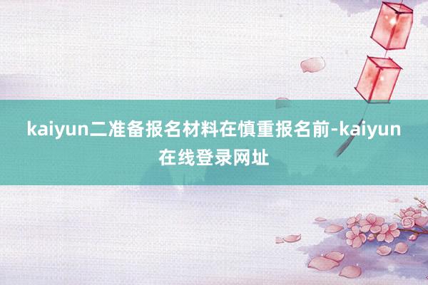 kaiyun二准备报名材料在慎重报名前-kaiyun在线登录网址