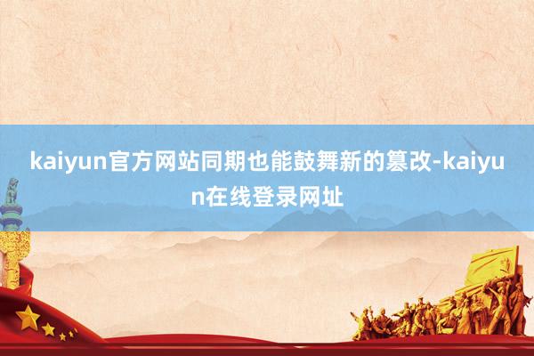 kaiyun官方网站同期也能鼓舞新的篡改-kaiyun在线登录网址