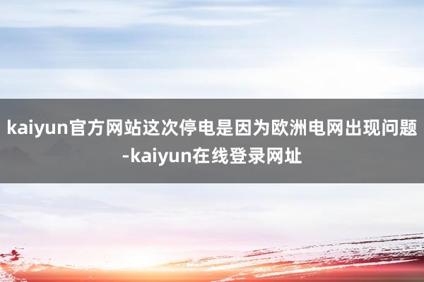 kaiyun官方网站这次停电是因为欧洲电网出现问题-kaiyun在线登录网址