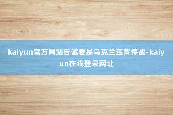 kaiyun官方网站告诫要是乌克兰违背停战-kaiyun在线登录网址