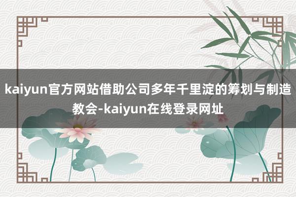 kaiyun官方网站借助公司多年千里淀的筹划与制造教会-kaiyun在线登录网址