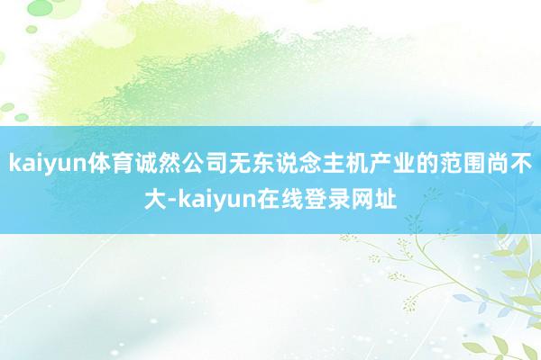 kaiyun体育诚然公司无东说念主机产业的范围尚不大-kaiyun在线登录网址