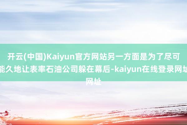 开云(中国)Kaiyun官方网站另一方面是为了尽可能久地让表率石油公司躲在幕后-kaiyun在线登录网址