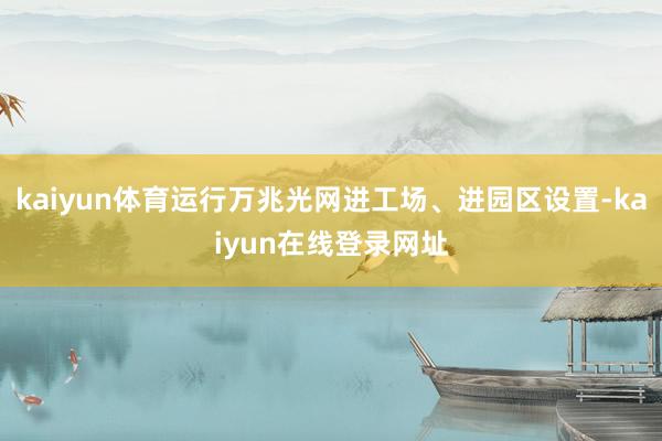kaiyun体育运行万兆光网进工场、进园区设置-kaiyun在线登录网址