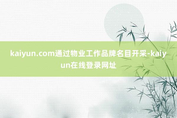 kaiyun.com通过物业工作品牌名目开采-kaiyun在线登录网址