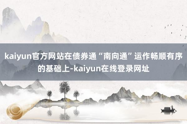 kaiyun官方网站在债券通“南向通”运作畅顺有序的基础上-kaiyun在线登录网址