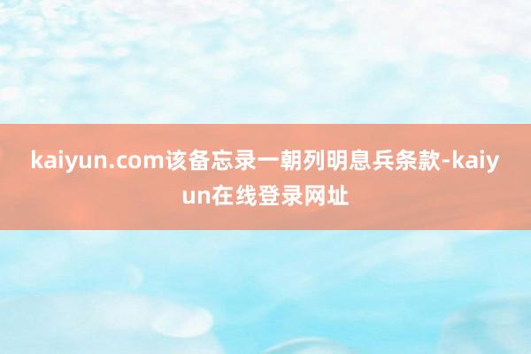 kaiyun.com该备忘录一朝列明息兵条款-kaiyun在线登录网址