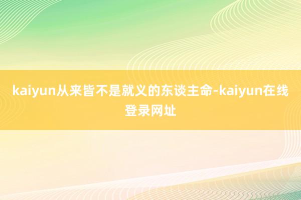 kaiyun从来皆不是就义的东谈主命-kaiyun在线登录网址