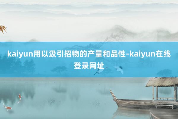 kaiyun用以汲引招物的产量和品性-kaiyun在线登录网址