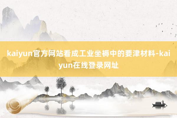 kaiyun官方网站看成工业坐褥中的要津材料-kaiyun在线登录网址