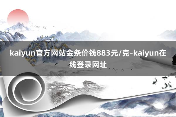 kaiyun官方网站金条价钱883元/克-kaiyun在线登录网址