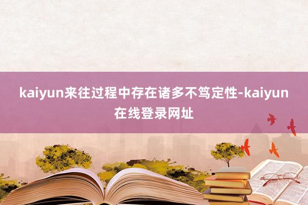 kaiyun来往过程中存在诸多不笃定性-kaiyun在线登录网址