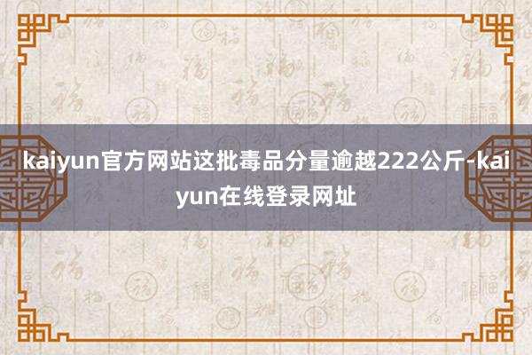 kaiyun官方网站这批毒品分量逾越222公斤-kaiyun在线登录网址