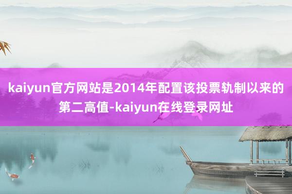 kaiyun官方网站是2014年配置该投票轨制以来的第二高值-kaiyun在线登录网址