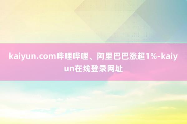 kaiyun.com哔哩哔哩、阿里巴巴涨超1%-kaiyun在线登录网址