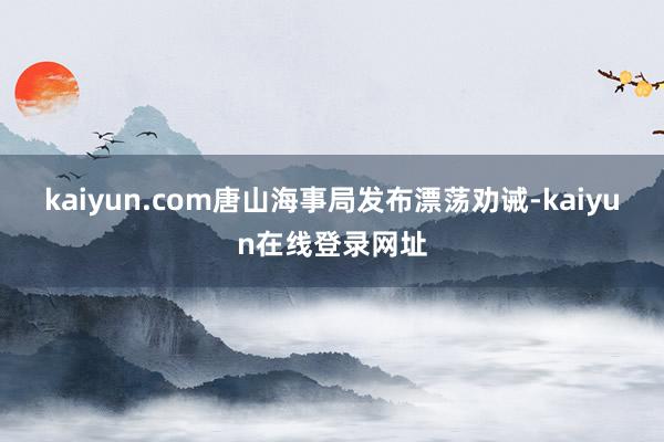 kaiyun.com唐山海事局发布漂荡劝诫-kaiyun在线登录网址