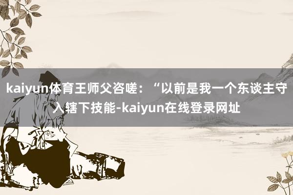 kaiyun体育王师父咨嗟：“以前是我一个东谈主守入辖下技能-kaiyun在线登录网址
