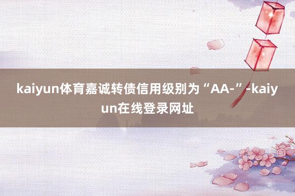 kaiyun体育嘉诚转债信用级别为“AA-”-kaiyun在线登录网址
