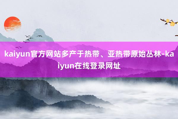 kaiyun官方网站多产于热带、亚热带原始丛林-kaiyun在线登录网址