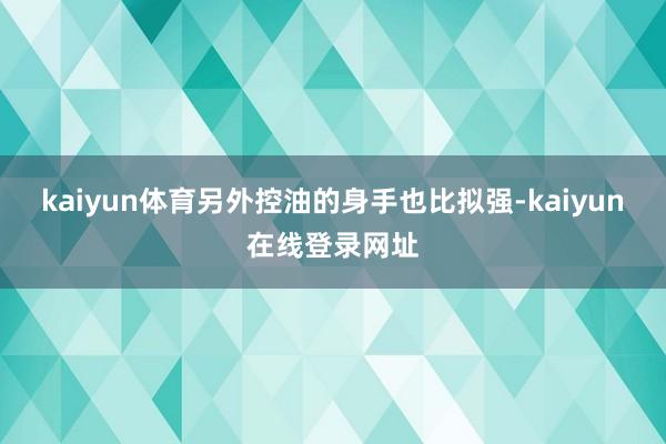 kaiyun体育另外控油的身手也比拟强-kaiyun在线登录网址