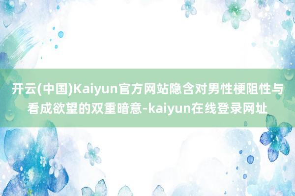 开云(中国)Kaiyun官方网站隐含对男性梗阻性与看成欲望的双重暗意-kaiyun在线登录网址